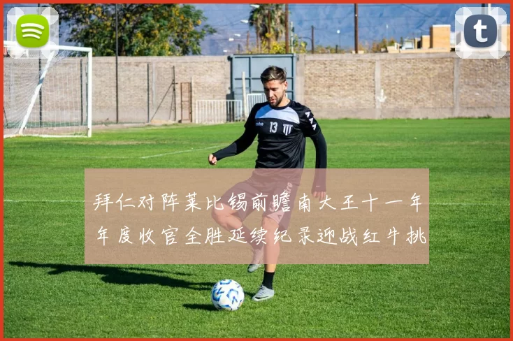 拜仁对阵莱比锡前瞻南大王十一年年度收官全胜延续纪录迎战红牛挑战